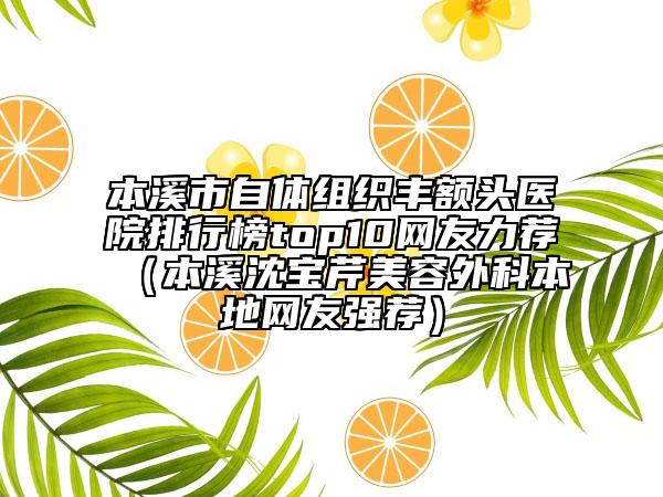 本溪市自体组织丰额头医院排行榜top10网友力荐（本溪沈宝芹美容外科本地网友强荐）