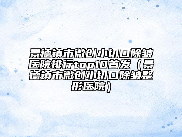 景德镇市微创小切口除皱医院排行top10首发（景德镇市微创小切口除皱整形医院）