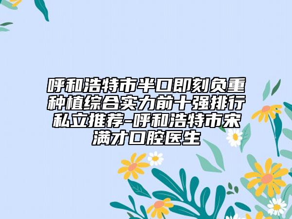 呼和浩特市半口即刻负重种植综合实力前十强排行私立推荐-呼和浩特市宋满才口腔医生