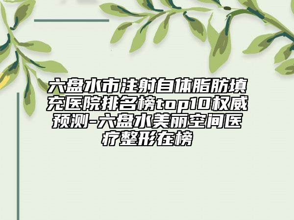 六盘水市注射自体脂肪填充医院排名榜top10权威预测-六盘水美丽空间医疗整形在榜