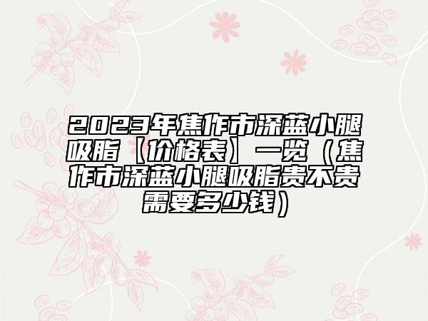 2023年焦作市深蓝小腿吸脂【价格表】一览（焦作市深蓝小腿吸脂贵不贵需要多少钱）