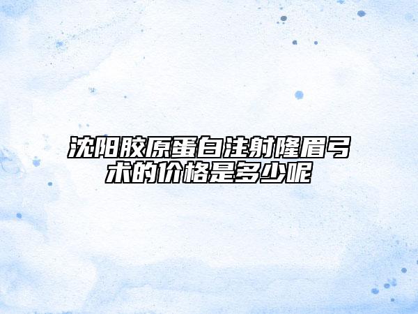 沈阳胶原蛋白注射隆眉弓术的价格是多少呢