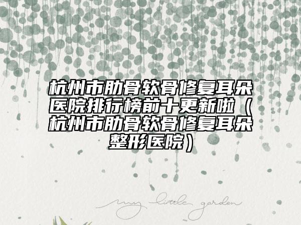 杭州市肋骨软骨修复耳朵医院排行榜前十更新啦（杭州市肋骨软骨修复耳朵整形医院）