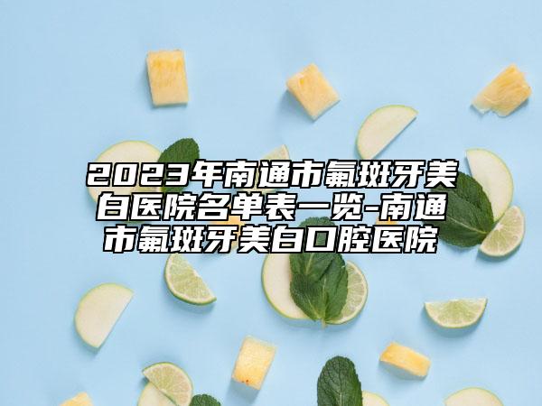 2023年南通市氟斑牙美白医院名单表一览-南通市氟斑牙美白口腔医院