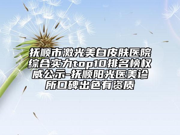 抚顺市激光美白皮肤医院综合实力top10排名榜权威公示-抚顺阳光医美诊所口碑出色有资质