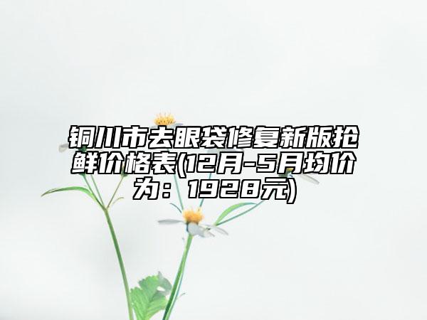 铜川市去眼袋修复新版抢鲜价格表(12月-5月均价为：1928元)