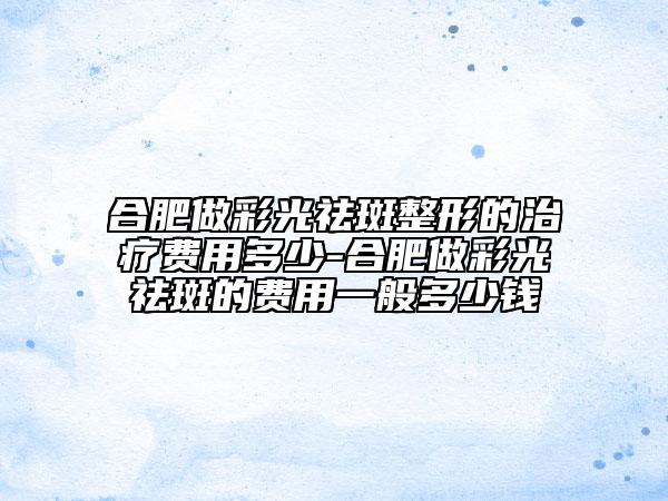 合肥做彩光祛斑整形的治疗费用多少-合肥做彩光祛斑的费用一般多少钱