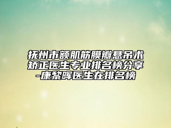 抚州市额肌筋膜瓣悬吊术矫正医生专业排名榜分享-康黎晖医生在排名榜