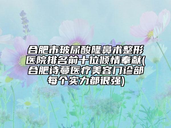 合肥市玻尿酸隆鼻术整形医院排名前十位倾情奉献(合肥诗蔓医疗美容门诊部每个实力都很强)