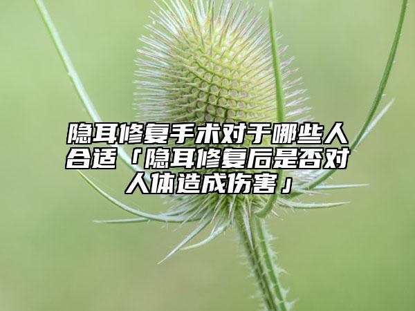 隐耳修复手术对于哪些人合适「隐耳修复后是否对人体造成伤害」