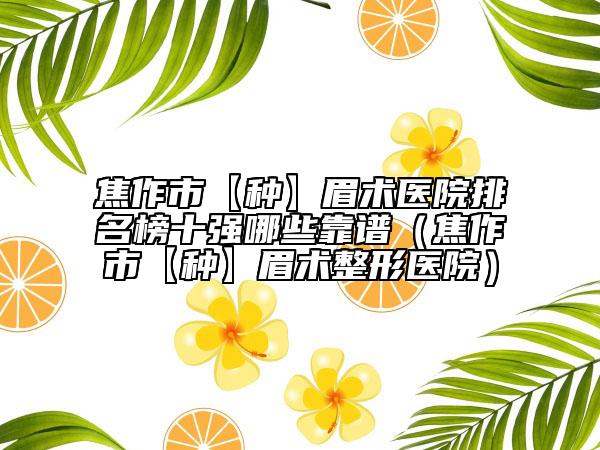 焦作市【种】眉术医院排名榜十强哪些靠谱（焦作市【种】眉术整形医院）