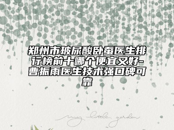 郑州市玻尿酸卧蚕医生排行榜前十哪个便宜又好-曹振雨医生技术强口碑可靠