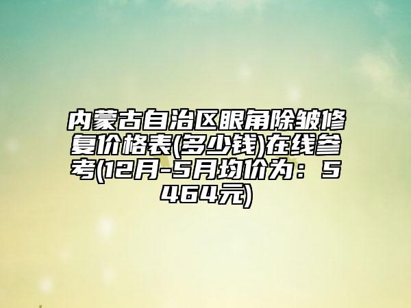 内蒙古自治区眼角除皱修复价格表(多少钱)在线参考(12月-5月均价为：5464元)