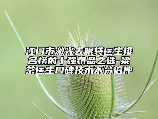 江门市激光去眼袋医生排名榜前十强精品之选-梁茶医生口碑技术不分伯仲