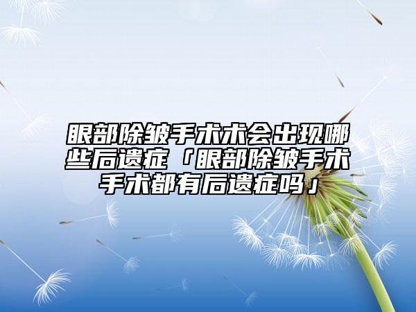眼部除皱手术术会出现哪些后遗症「眼部除皱手术手术都有后遗症吗」