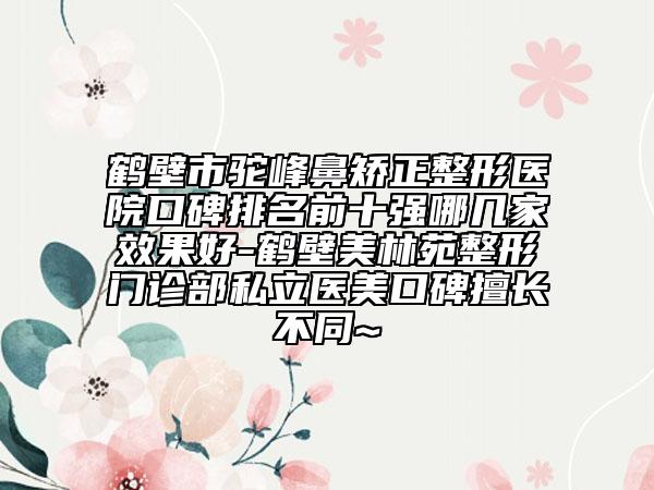鹤壁市驼峰鼻矫正整形医院口碑排名前十强哪几家效果好-鹤壁美林苑整形门诊部私立医美口碑擅长不同~