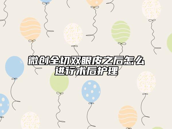 微创全切双眼皮之后怎么进行术后护理