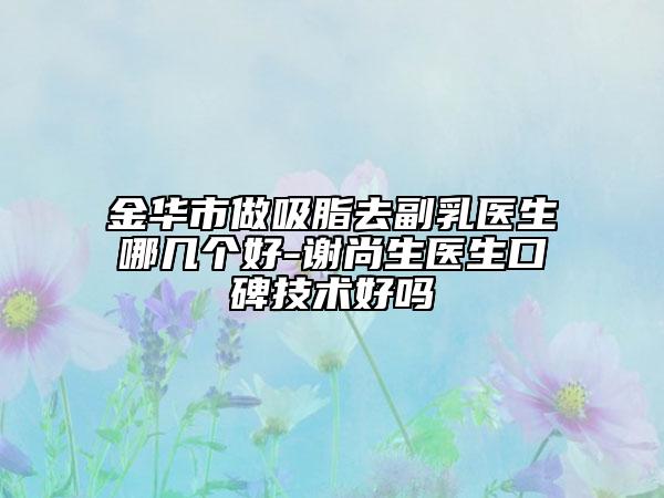 金华市做吸脂去副乳医生哪几个好-谢尚生医生口碑技术好吗