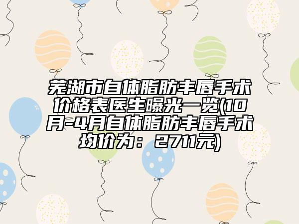 芜湖市自体脂肪丰唇手术价格表医生曝光一览(10月-4月自体脂肪丰唇手术均价为：2711元)