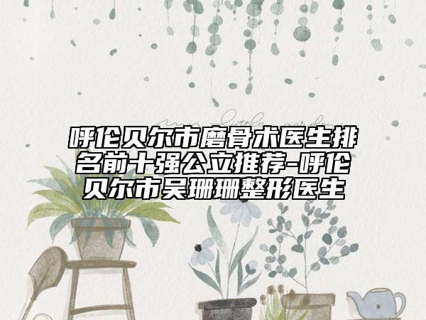 呼伦贝尔市磨骨术医生排名前十强公立推荐-呼伦贝尔市吴珊珊整形医生