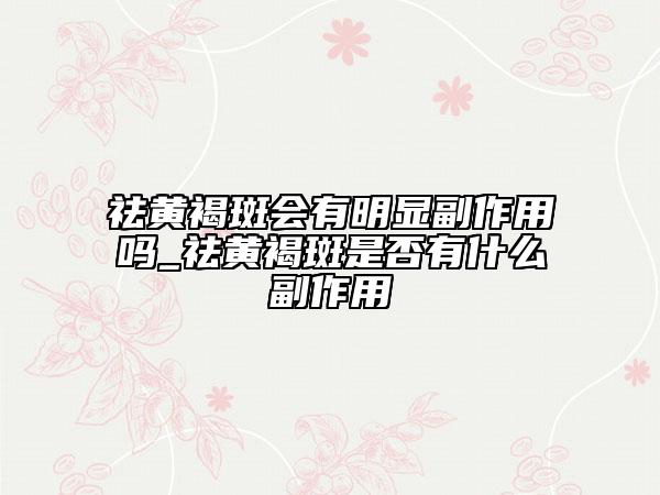 祛黄褐斑会有明显副作用吗_祛黄褐斑是否有什么副作用