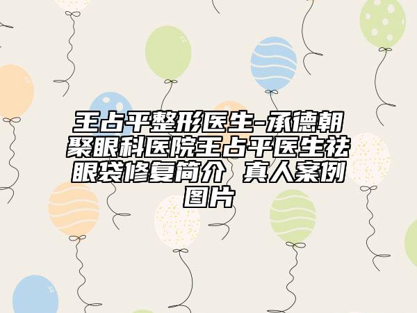 王占平整形医生-承德朝聚眼科医院王占平医生祛眼袋修复简介 真人案例图片
