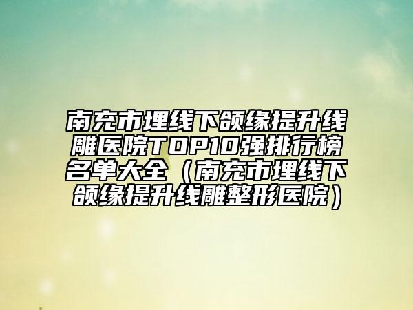 南充市埋线下颌缘提升线雕医院TOP10强排行榜名单大全（南充市埋线下颌缘提升线雕整形医院）