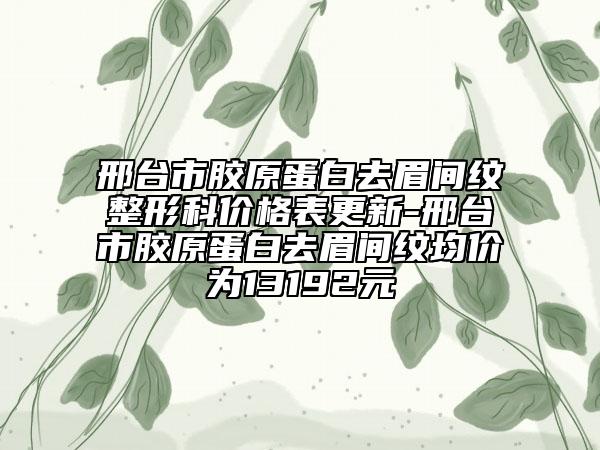 邢台市胶原蛋白去眉间纹整形科价格表更新-邢台市胶原蛋白去眉间纹均价为13192元