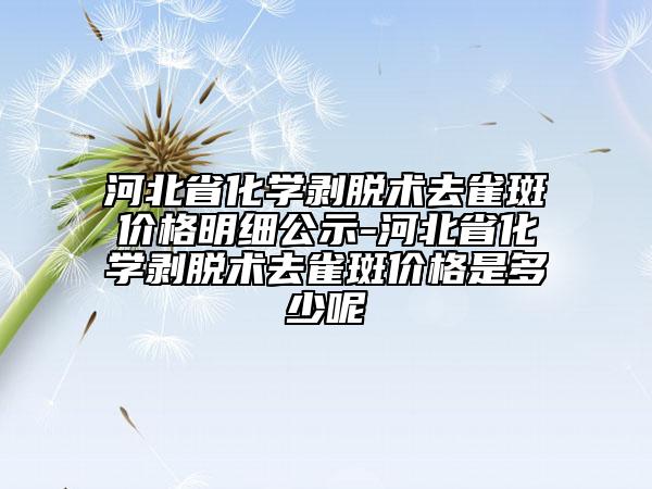 河北省化学剥脱术去雀斑价格明细公示-河北省化学剥脱术去雀斑价格是多少呢