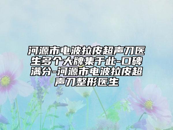 河源市电波拉皮超声刀医生多个大牌集于此-口碑满分-河源市电波拉皮超声刀整形医生