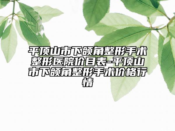 平顶山市下颌角整形手术整形医院价目表-平顶山市下颌角整形手术价格行情