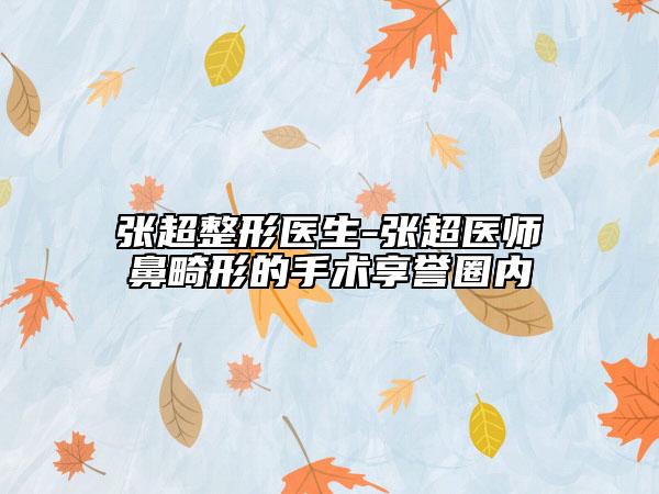 张超整形医生-张超医师鼻畸形的手术享誉圈内