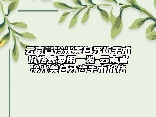 云南省冷光美白牙齿手术价格表费用一览-云南省冷光美白牙齿手术价格