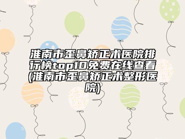 淮南市歪鼻矫正术医院排行榜top10免费在线查看(淮南市歪鼻矫正术整形医院)
