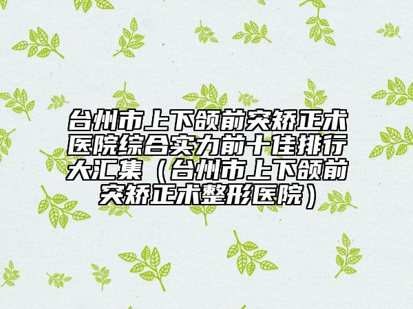 台州市上下颌前突矫正术医院综合实力前十佳排行大汇集（台州市上下颌前突矫正术整形医院）