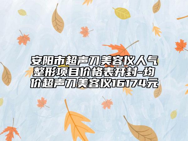 安阳市超声刀美容仪人气整形项目价格表开封-均价超声刀美容仪16174元