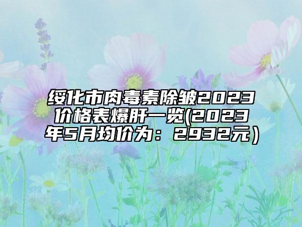 绥化市肉毒素除皱2023价格表爆肝一览(2023年5月均价为：2932元）