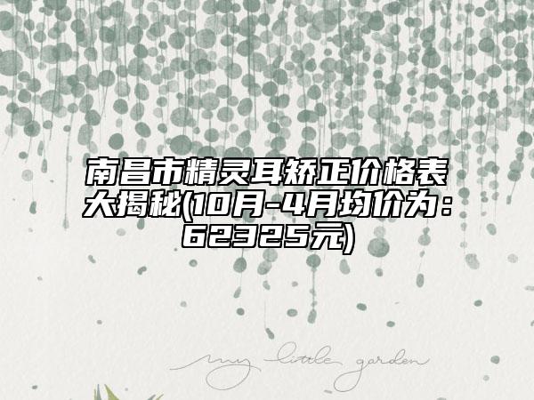 南昌市精灵耳矫正价格表大揭秘(10月-4月均价为：62325元)