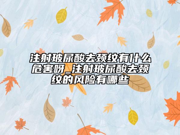 注射玻尿酸去颈纹有什么危害呀_注射玻尿酸去颈纹的风险有哪些