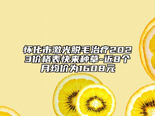 怀化市激光脱毛治疗2023价格表快来种草-近8个月均价为1608元
