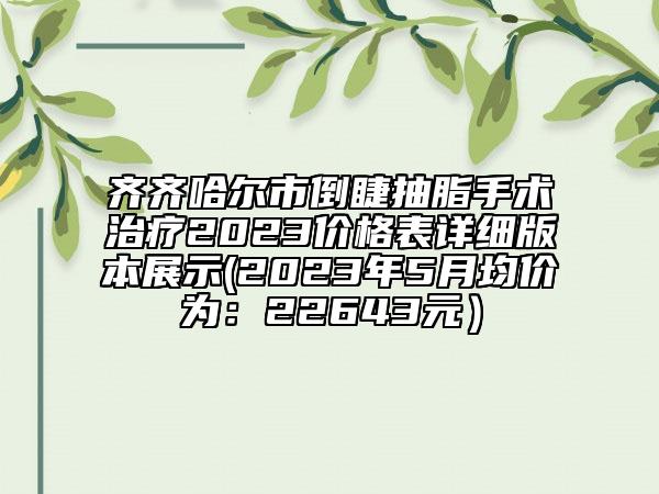 齐齐哈尔市倒睫抽脂手术治疗2023价格表详细版本展示(2023年5月均价为：22643元）