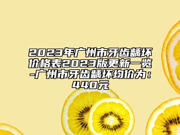 2023年广州市牙齿龋坏价格表2023版更新一览-广州市牙齿龋坏均价为：440元