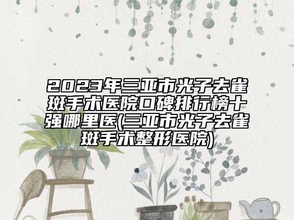 2023年三亚市光子去雀斑手术医院口碑排行榜十强哪里医(三亚市光子去雀斑手术整形医院)