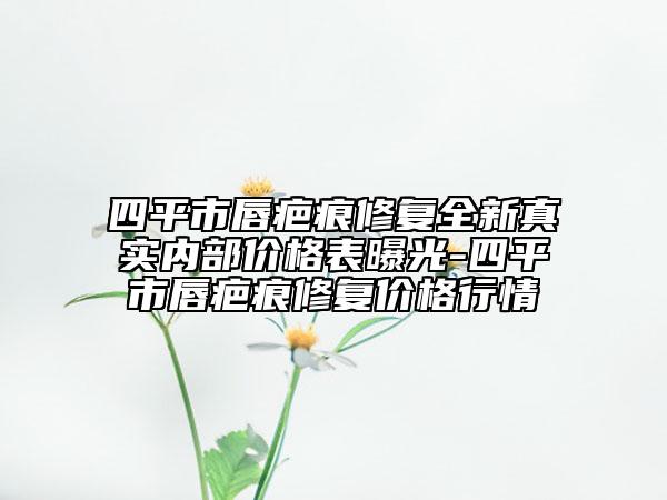 四平市唇疤痕修复全新真实内部价格表曝光-四平市唇疤痕修复价格行情