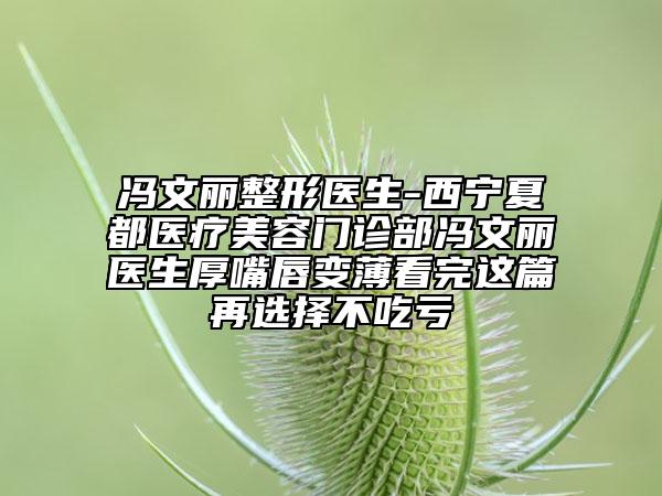 冯文丽整形医生-西宁夏都医疗美容门诊部冯文丽医生厚嘴唇变薄看完这篇再选择不吃亏