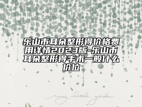 乐山市耳朵整形得价格费用详情2023版-乐山市耳朵整形得手术一般什么价位
