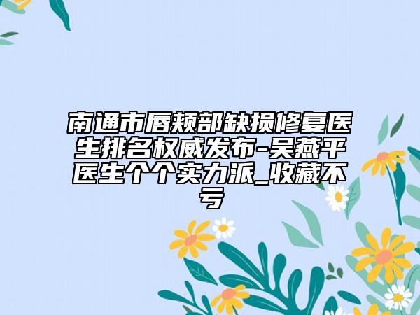 南通市唇颊部缺损修复医生排名权威发布-吴燕平医生个个实力派_收藏不亏