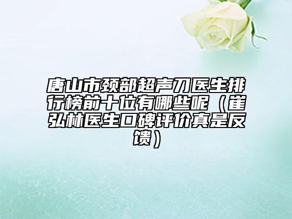 唐山市颈部超声刀医生排行榜前十位有哪些呢（崔弘林医生口碑评价真是反馈）