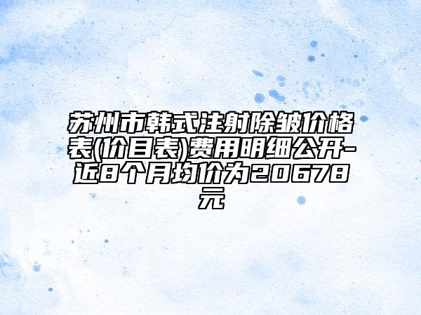苏州市韩式注射除皱价格表(价目表)费用明细公开-近8个月均价为20678元