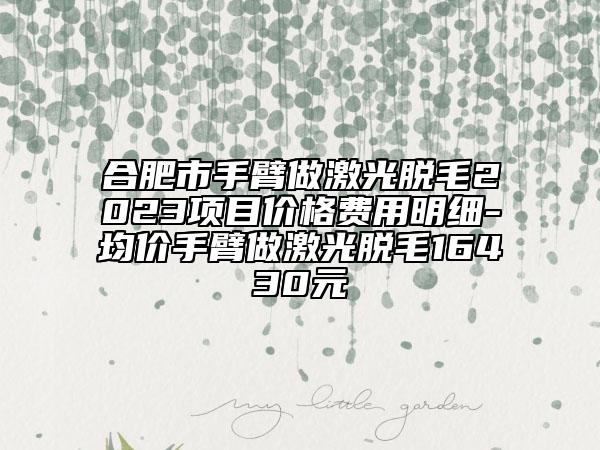 合肥市手臂做激光脱毛2023项目价格费用明细-均价手臂做激光脱毛16430元